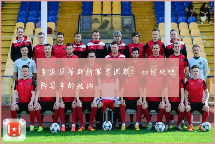 皇家贝蒂斯新赛季课题：如何处理阵容年龄结构