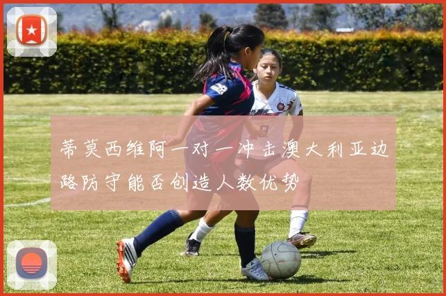 蒂莫西维阿一对一冲击澳大利亚边路防守能否创造人数优势