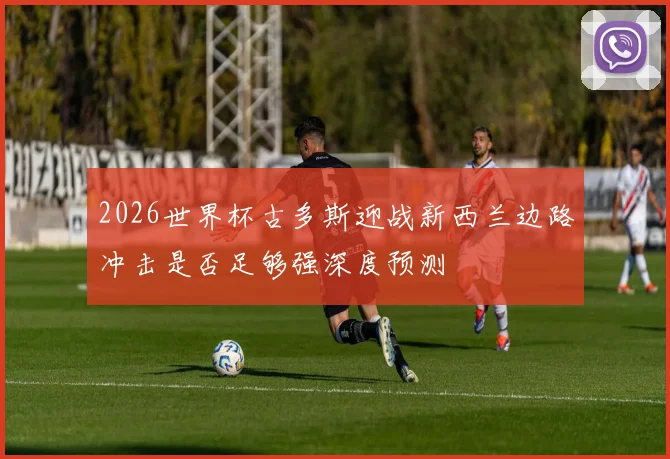2026世界杯古多斯迎战新西兰边路冲击是否足够强深度预测