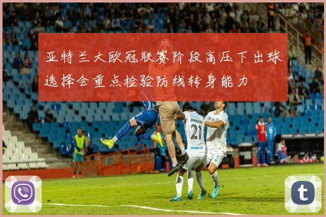 亚特兰大欧冠联赛阶段高压下出球选择会重点检验防线转身能力