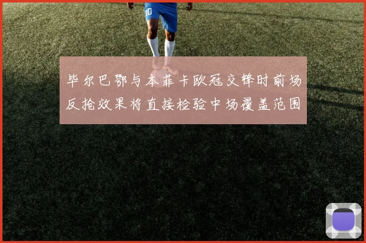 毕尔巴鄂与本菲卡欧冠交锋时前场反抢效果将直接检验中场覆盖范围