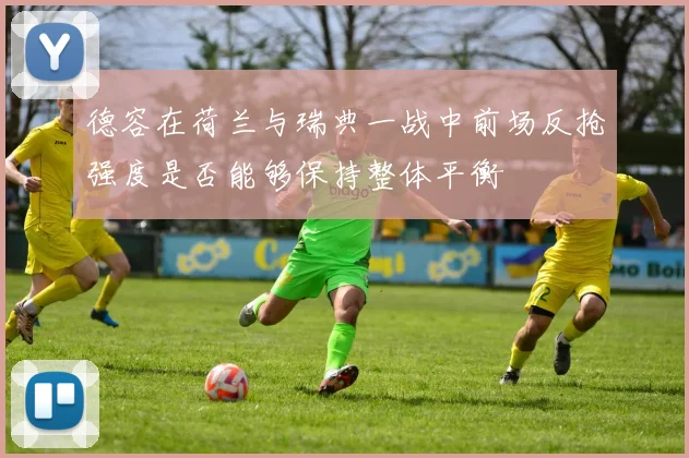 德容在荷兰与瑞典一战中前场反抢强度是否能够保持整体平衡
