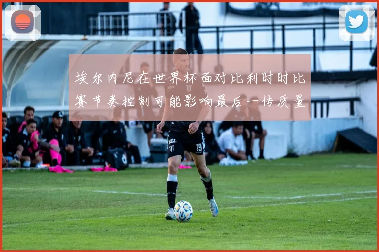 埃尔内尼在世界杯面对比利时时比赛节奏控制可能影响最后一传质量