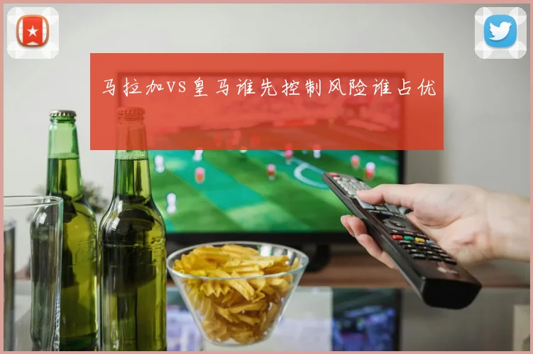 马拉加vs皇马谁先控制风险谁占优