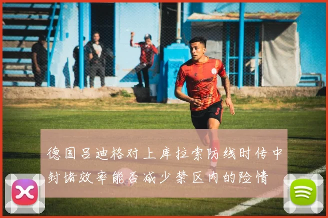 德国吕迪格对上库拉索防线时传中封堵效率能否减少禁区内的险情