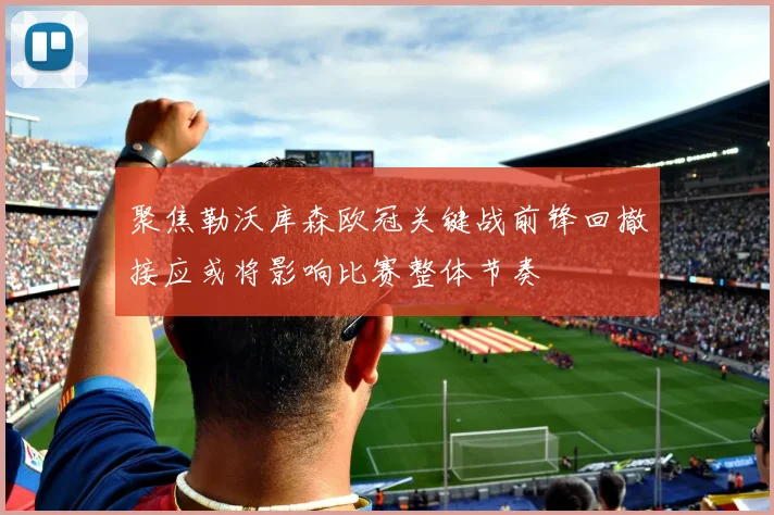 聚焦勒沃库森欧冠关键战前锋回撤接应或将影响比赛整体节奏