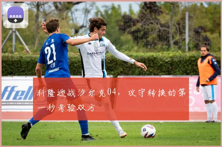 科隆迎战沙尔克04，攻守转换的第一秒考验双方