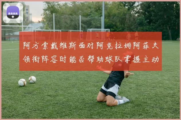 阿方索戴维斯面对阿克拉姆阿菲夫领衔阵容时能否帮助球队掌握主动