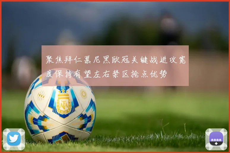 聚焦拜仁慕尼黑欧冠关键战进攻宽度保持有望左右禁区抢点优势