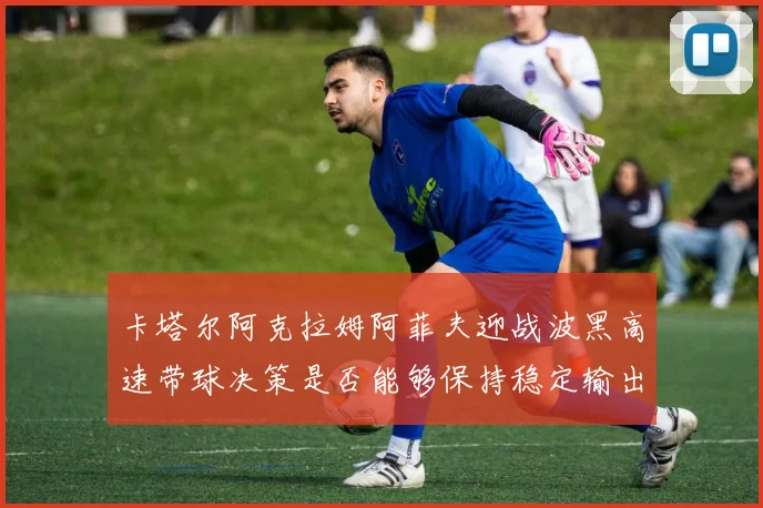 卡塔尔阿克拉姆阿菲夫迎战波黑高速带球决策是否能够保持稳定输出