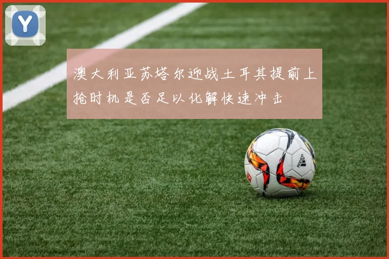 澳大利亚苏塔尔迎战土耳其提前上抢时机是否足以化解快速冲击