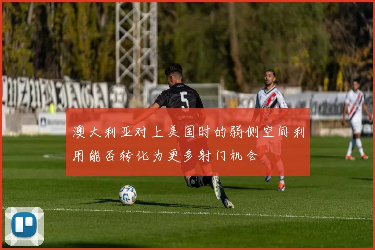 澳大利亚对上美国时的弱侧空间利用能否转化为更多射门机会