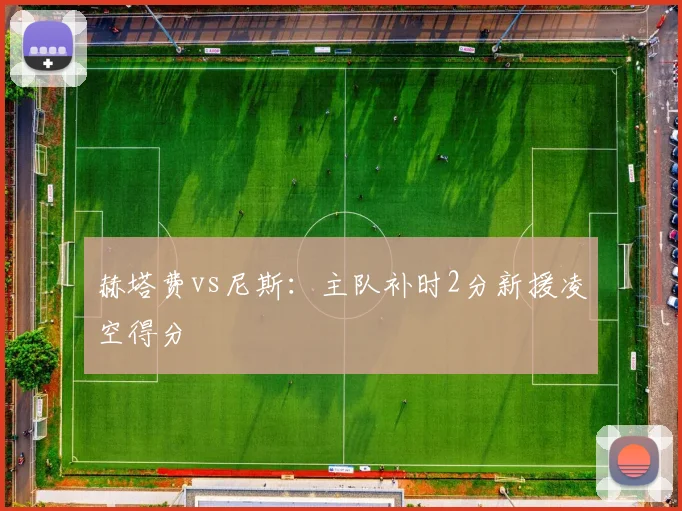 赫塔费vs尼斯：主队补时2分新援凌空得分