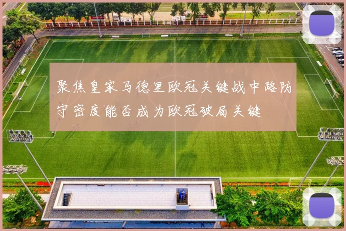 聚焦皇家马德里欧冠关键战中路防守密度能否成为欧冠破局关键