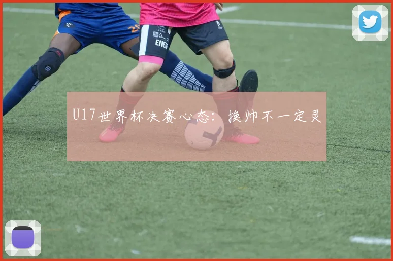U17世界杯决赛心态：换帅不一定灵