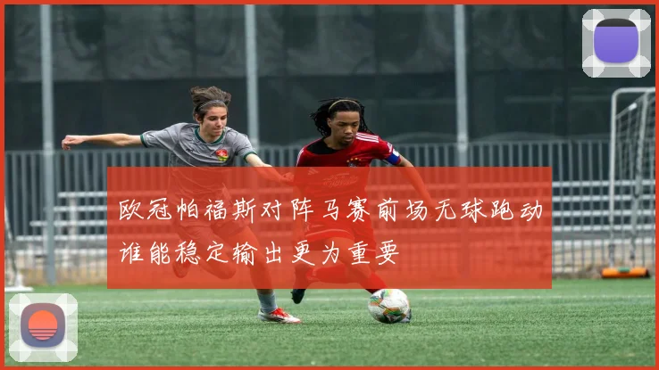欧冠帕福斯对阵马赛前场无球跑动谁能稳定输出更为重要