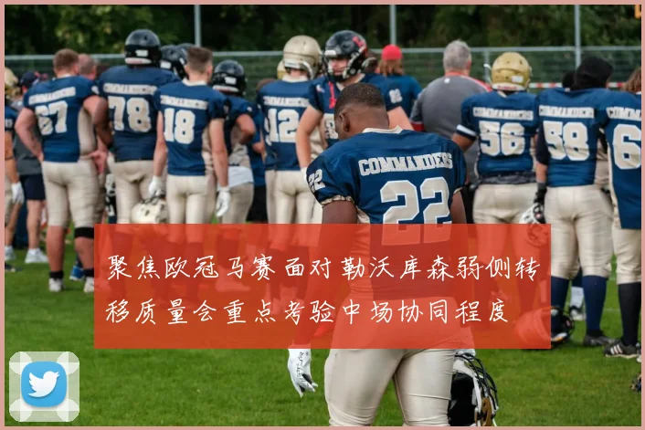 聚焦欧冠马赛面对勒沃库森弱侧转移质量会重点考验中场协同程度