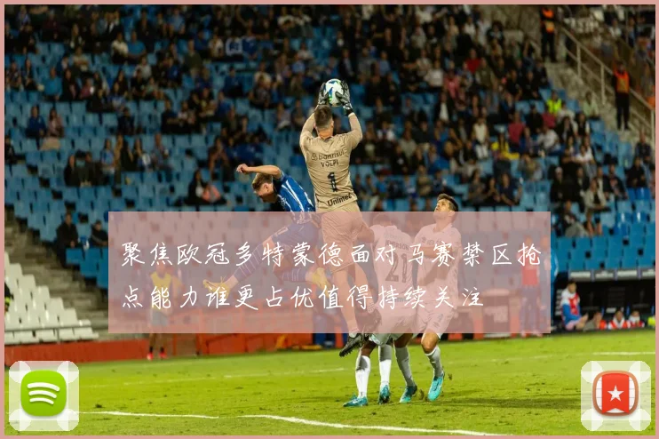 聚焦欧冠多特蒙德面对马赛禁区抢点能力谁更占优值得持续关注