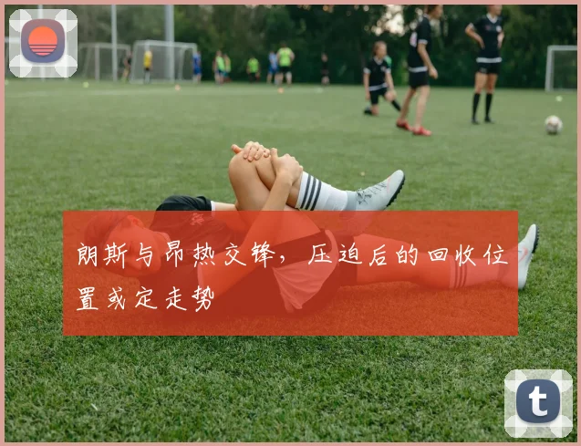 朗斯与昂热交锋，压迫后的回收位置或定走势