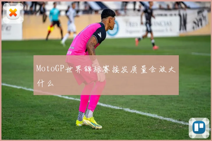 MotoGP世界锦标赛接发质量会放大什么