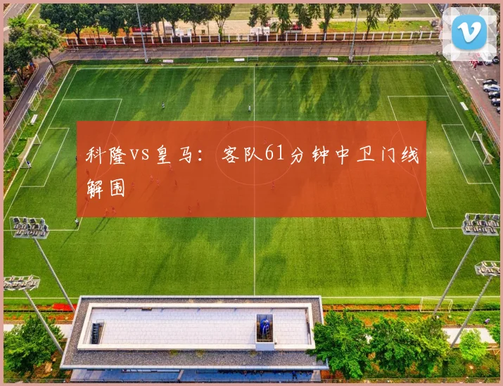科隆vs皇马：客队61分钟中卫门线解围