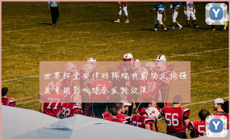 世界杯堂安律对阵瑞典前场反抢强度可能影响球队反抢效果