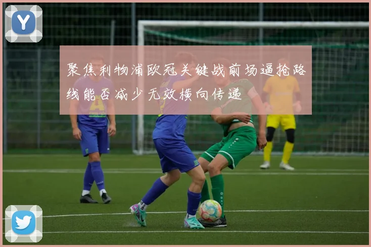 聚焦利物浦欧冠关键战前场逼抢路线能否减少无效横向传递