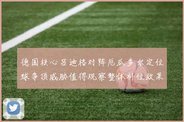 德国核心吕迪格对阵厄瓜多尔定位球争顶威胁值得观察整体补位效果