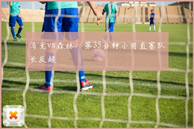 马竞vs森林，第35分钟小将直塞队长反超