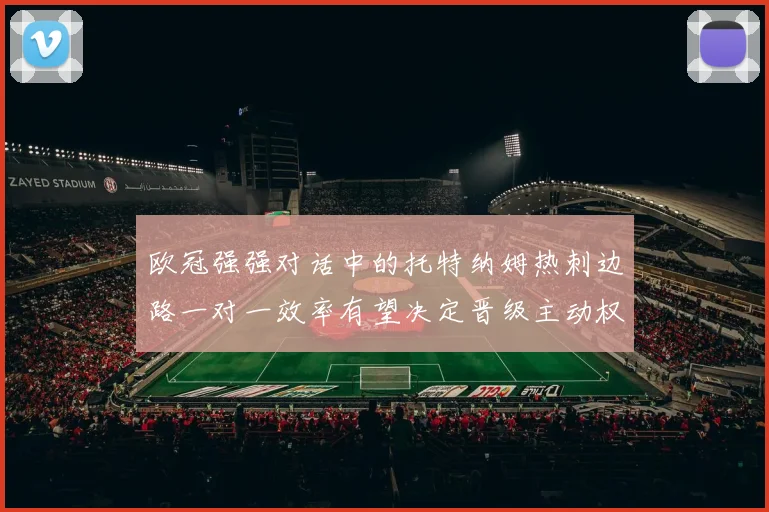 欧冠强强对话中的托特纳姆热刺边路一对一效率有望决定晋级主动权