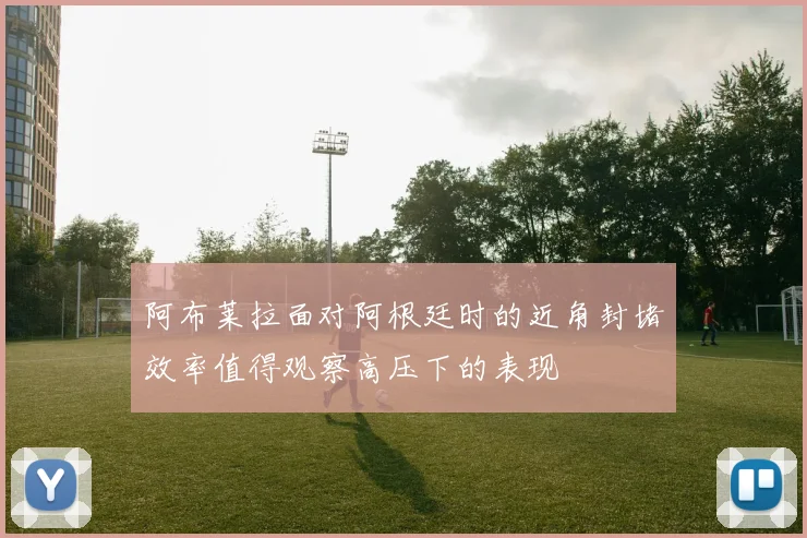 阿布莱拉面对阿根廷时的近角封堵效率值得观察高压下的表现