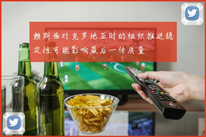 赖斯面对克罗地亚时的组织推进稳定性可能影响最后一传质量