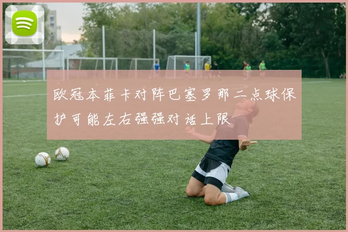 欧冠本菲卡对阵巴塞罗那二点球保护可能左右强强对话上限