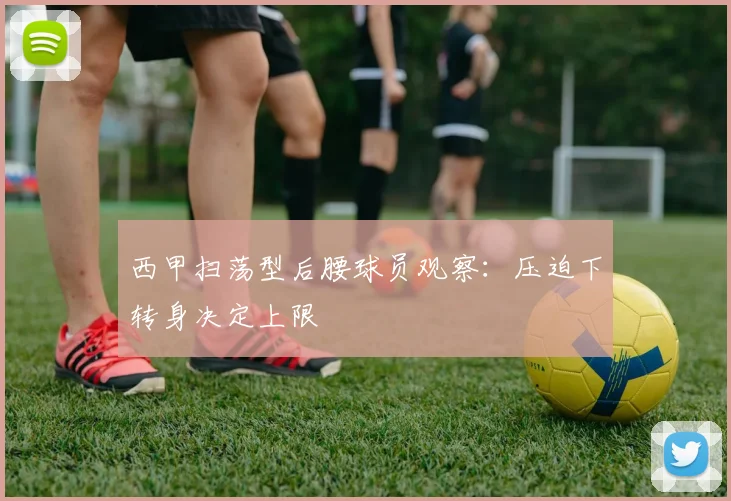 西甲扫荡型后腰球员观察：压迫下转身决定上限