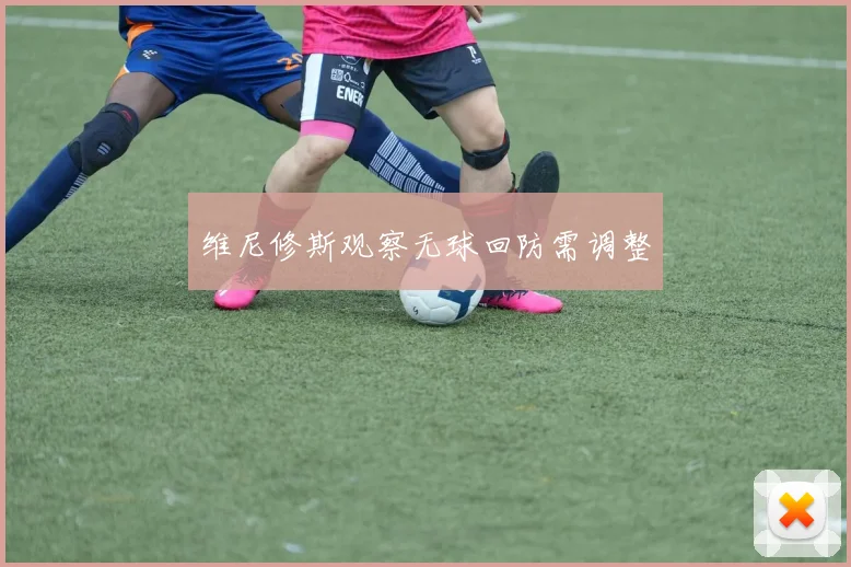 维尼修斯观察无球回防需调整