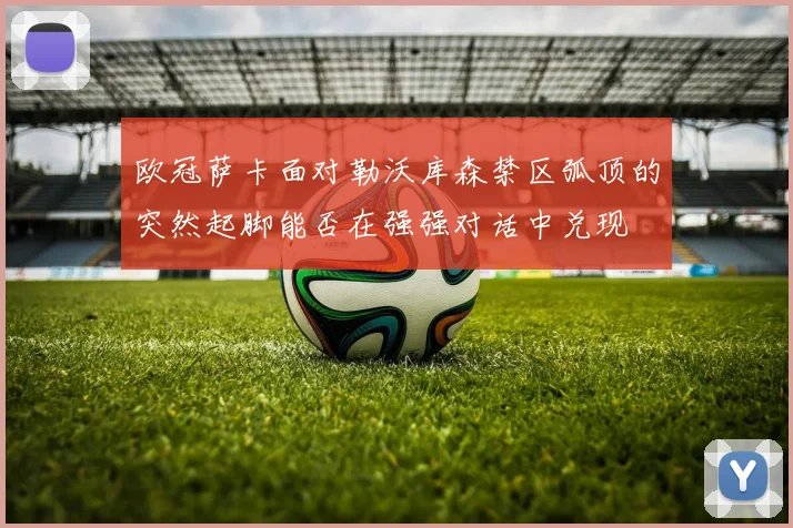 欧冠萨卡面对勒沃库森禁区弧顶的突然起脚能否在强强对话中兑现