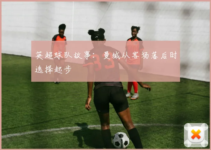 英超球队故事：曼城从客场落后时选择起步