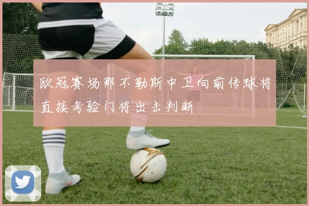 欧冠赛场那不勒斯中卫向前传球将直接考验门将出击判断
